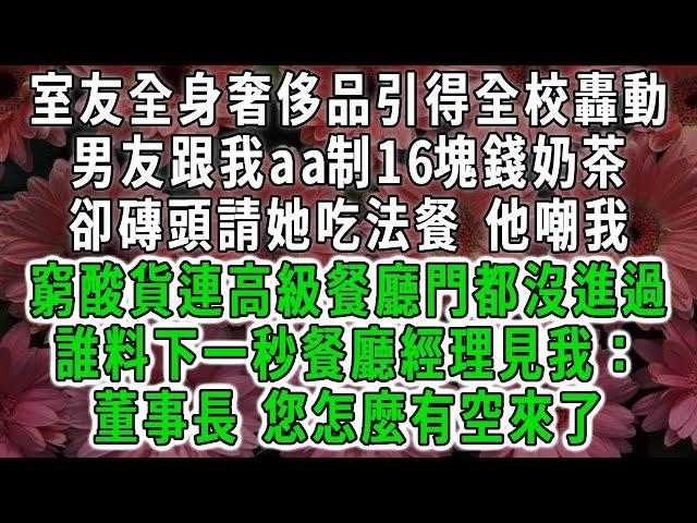 室友全身奢侈品引得全校轟動，男友跟我aa制16塊錢奶茶，卻磚頭請她吃五星級法餐 他嘲我，窮酸貨連高級餐廳門都沒進過，誰料下一秒餐廳經理見我：董事長 您怎麼有空來了#荷上清風 #爽文