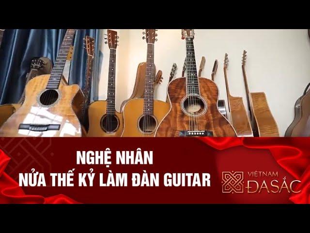 Nghệ nhân nửa thế kỷ làm đàn guitar I Việt Nam đa sắc