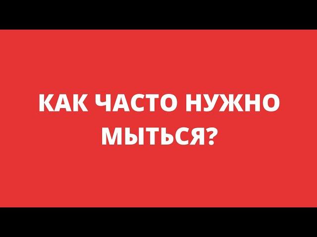 КАК ЧАСТО НУЖНО МЫТЬСЯ?