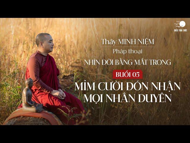 Thầy Minh Niệm | Buổi 05: Mỉm cười đón nhận mọi nhận duyên | Chuỗi: Nhìn đời bằng mắt trong