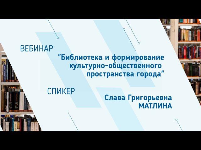 Слава Матлина. Вебинар "Библиотека и формирование культурно-общественного пространства города"