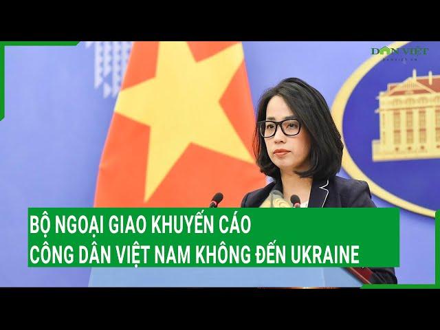 Bộ Ngoại giao khuyến cáo công dân Việt Nam không đến Ukraine