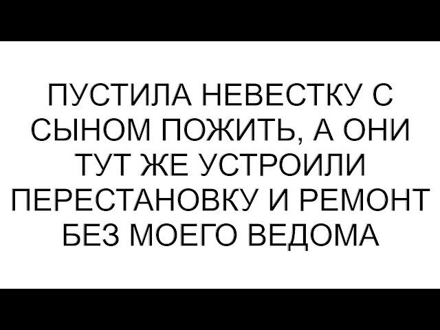 Пустила невестку с сыном пожить, а они тут же устроили перестановку и ремонт без моего ведома