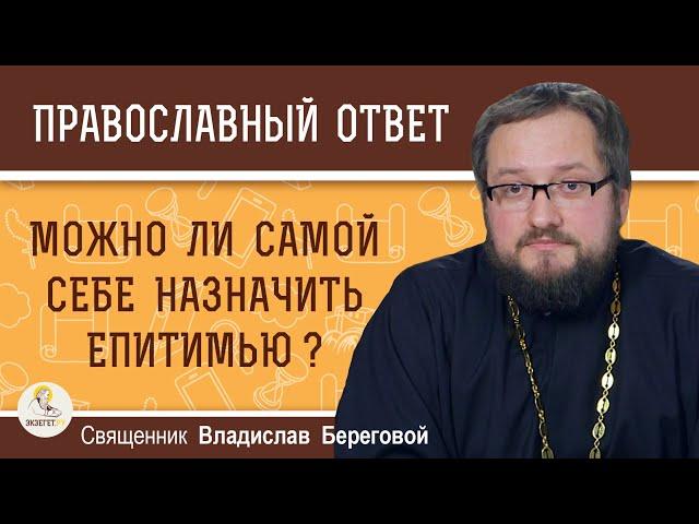 Можно ли самой себе назначить епитимью ?  Священник Владислав Береговой