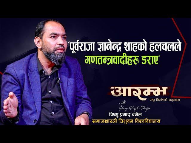 पूर्वराजा ज्ञानेन्द्र शाहको हलचलले गणतन्त्रवादीहरू डराए : Bishnu Prasad Basel । AARAMBHA ।
