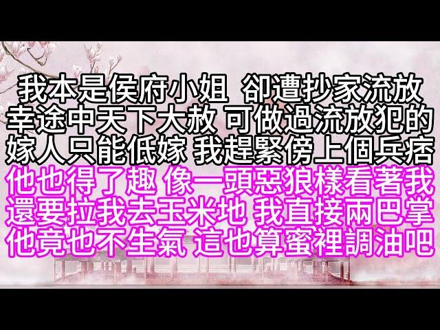 我本是侯府小姐，卻遭抄家流放，幸途中天下大赦，可做過流放犯的嫁人，只能低嫁，我趕緊傍上個兵痞，他也得了趣，像一頭惡狼樣看著我，還要拉我去玉米地，我直接兩巴掌，他竟也不生氣，這也算蜜裡調油吧【幸福人生】