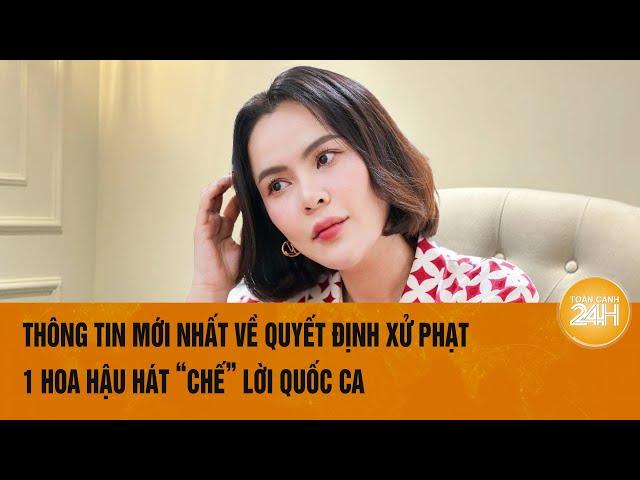 Thông tin mới nhất về quyết định xử phạt 1 Hoa hậu hát ‘chế’ lời Quốc ca