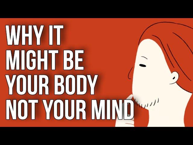 Why It Might Be Your Body - Not Your Mind