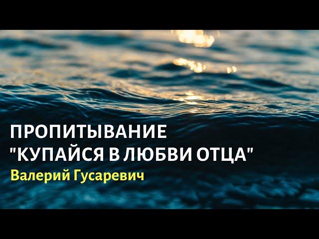 ПРОПИТЫВАНИЕ КУПАЙСЯ В ЛЮБВИ ОТЦА. Валерий Гусаревич 01/06/24