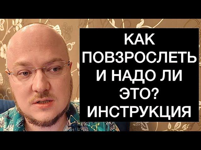 КАК ПОВЗРОСЛЕТЬ И НАДО ЛИ ЭТО? ИНСТРУКЦИЯ