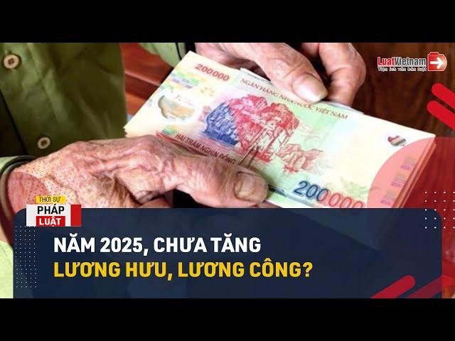 Chưa Tăng Lương Hưu, Lương Công Chức Vào Năm 2025 Đúng Không? | LuatVietnam.vn