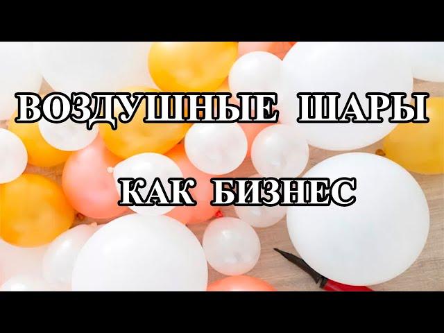 ВОЗДУШНЫЕ ШАРЫ КАК БИЗНЕС.КАК НАЧАТЬ БИЗНЕС НА ВОЗДУШНЫХ ШАРАХ.  КОМУ ПОДХОДИТ АЭРОБИЗНЕС