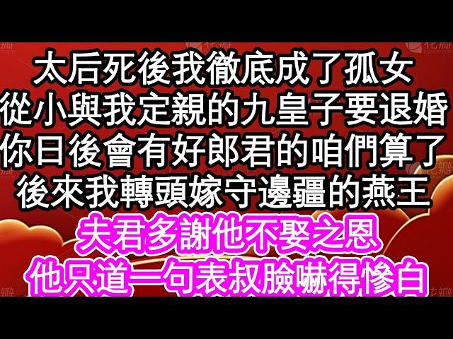 太后死後我徹底成了孤女，從小與我定親的九皇子要退婚，你日後會有好郎君的咱們算了，後來我轉頭嫁守邊疆的燕王，夫君多謝他不娶之恩，他只道一句表叔臉嚇得慘白| #為人處世#生活經驗#情感故事#養老#退休