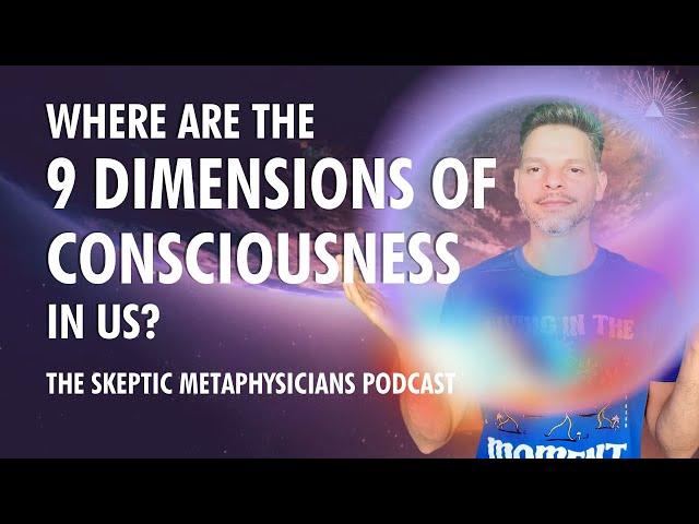 Where Are The 9 DIMENSIONS of Consciousness In Us? | The Skeptic Metaphysicians Podcast