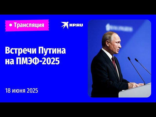 Владимир Путин проводит рабочие встречи на ПМЭФ-2025: прямая трансляция
