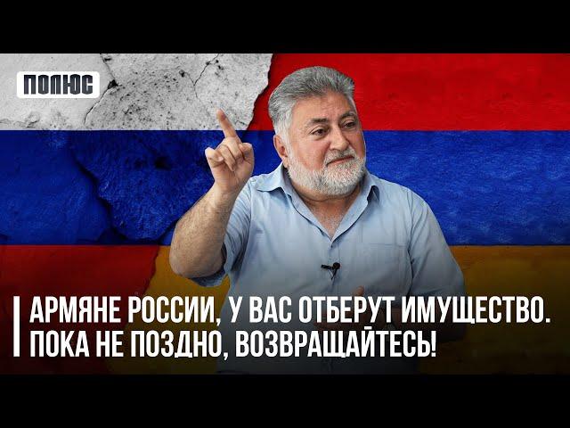 «Армяне России, у вас отберут имущество. Пока не поздно, возвращайтесь!». Ара Папян