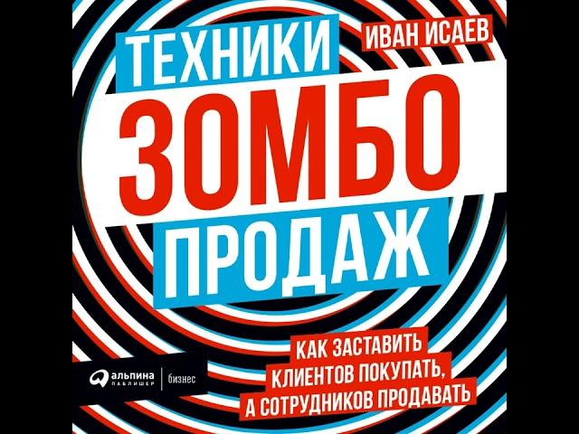 Иван Исаев – Техники зомбо-продаж. Как заставить клиентов покупать, а сотрудников продавать.