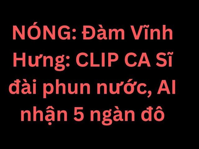 NÓNG: Đàm Vĩnh Hưng: CLIP CA Sĩ đài phun nước, AI nhận 5 ngàn đô