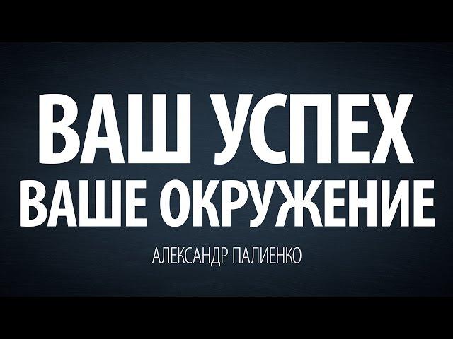 Ваш успех – Ваше окружение. Александр Палиенко.