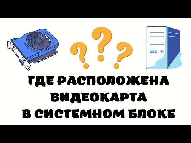 Где расположена видеокарта в компьютере. Где видеокарта в системном блоке