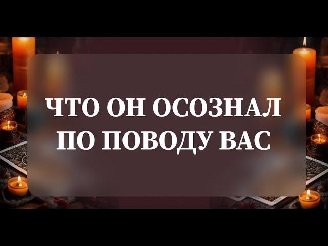 ЧТО ОН ОСОЗНАЛ ПО ПОВОДУ ВАС?