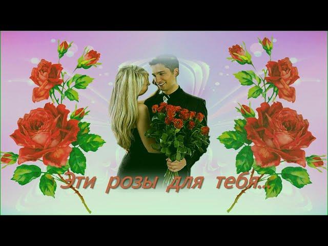Красивая  песня  о любви -  ЭТИ  РОЗЫ  ДЛЯ  ТЕБЯ...