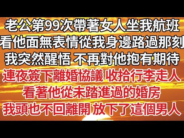 【完結】老公第99次帶著女人坐我航班，看他面無表情從我身邊路過那刻，我突然醒悟 不再對他抱有期待，連夜簽下離婚協議 收拾行李走人，看著他從未踏進過的婚房，我頭也不回離開 放下了這個男人【爽文】【婚姻】