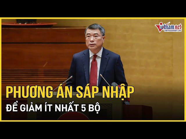 Phương án sắp xếp, sáp nhập bộ máy để giảm ít nhất 5 bộ | Báo VietNamNet