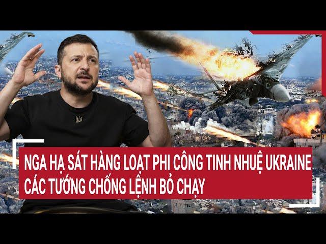 Điểm nóng chiến sự: Nga hạ sát loạt phi công tinh nhuệ Ukraine, các tướng chống lệnh bỏ chạy