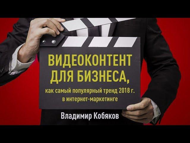 Видеоконтент для бизнеса, как самый популярный тренд 2018 г. в интернет-маркетинге. Владимир Кобяков