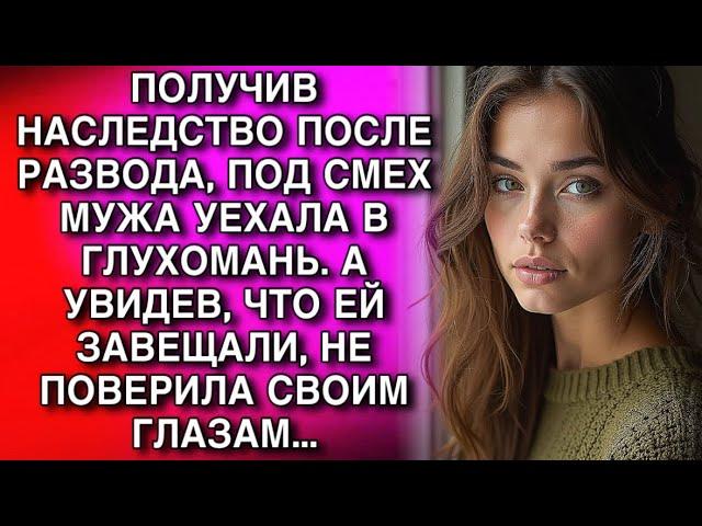 ПОЛУЧИВ НАСЛЕДСТВО ПОСЛЕ РАЗВОДА, ПОД СМЕХ МУЖА УЕХАЛА В ГЛУХОМАНЬ. А УВИДЕВ, ЧТО ЕЙ ЗАВЕЩАЛИ...