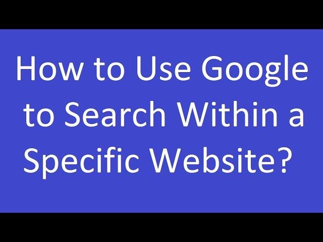 How to Use Google to Search Within a Specific Website?