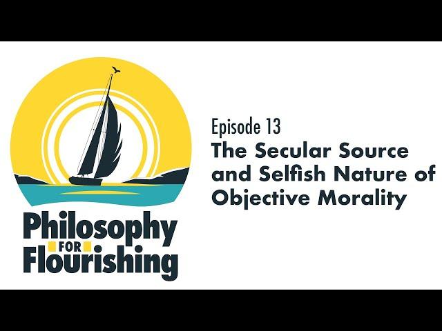 The Secular Source and Selfish Nature of Objective Morality | Philosophy for Flourishing, Episode 13