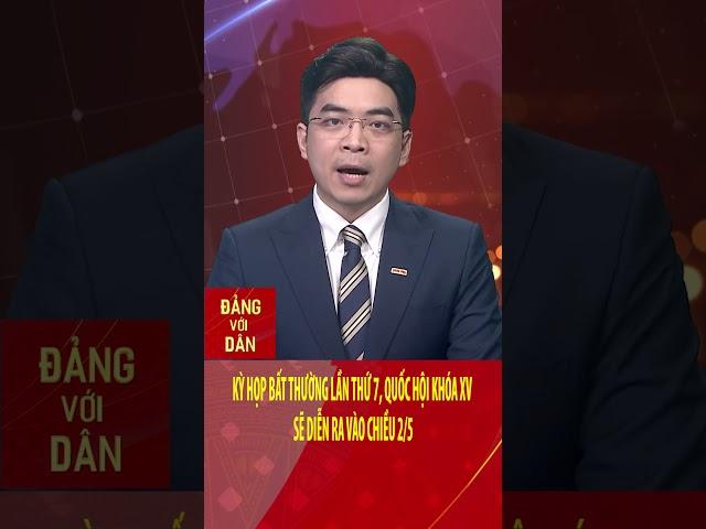 Kỳ họp bất thường lần thứ 7, Quốc hội khóa XV sẽ diễn ra vào chiều 2/5 | Đảng với Dân