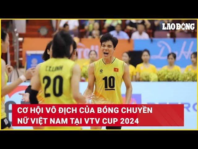 Cơ hội vô địch của bóng chuyền nữ Việt Nam tại VTV Cup 2024 | Báo Lao Động