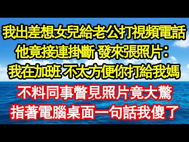 我出差想女兒給老公打視頻電話，他竟接連掛斷 發來張照片：我在加班 不太方便你打給我媽，不料同事瞥見照片竟大驚，指著電腦桌面一句話我傻了真情故事會||老年故事||情感需求||愛情||家庭