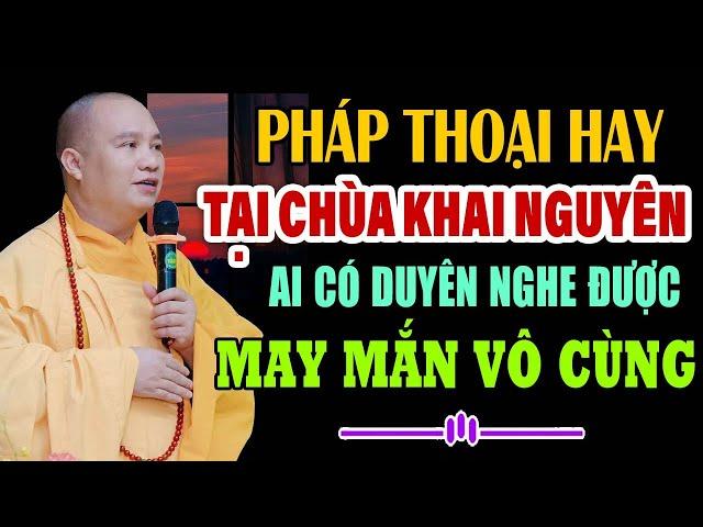 PHÁP THOẠI HAY TẠI CHÙA KHAI NGUYÊN AI CÓ DUYÊN NGHE ĐƯỢC MAY MẮN LẮM - Thầy Thích Đạo Thịnh