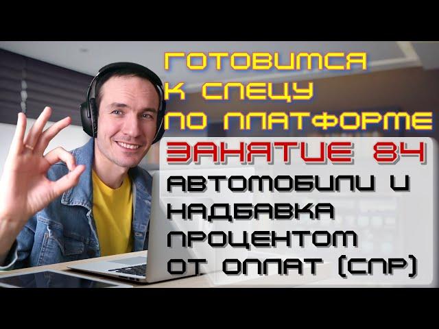 ЗАНЯТИЕ 84. АВТОМОБИЛИ И НАДБАВКА ПРОЦЕНТОМ ОТ ОПЛАТ (СПР). ПОДГОТОВКА К СПЕЦИАЛИСТУ ПО ПЛАТФОРМЕ 1С