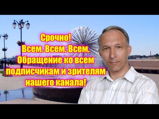 Срочно! Всем. Всем. Всем. Обращение ко всем подписчикам и зрителям нашего канала!