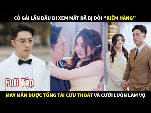 Cô gái lần đầu đi xem mắt đã bị đòi "kiểm hàng", may mắn được tổng tài cứu thoát và cưới luôn làm Vợ