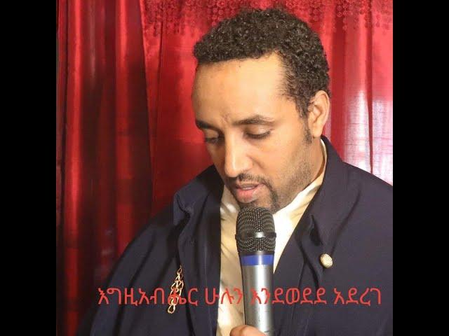 እግዚአብሔር ሁሉን እንደወደደ አደረገ ( በሊቀ ጉባኤ ጌታሁን ደምፀ)