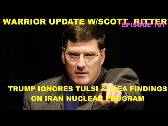WARRIOR UPDATE W/SCOTT RITTER EP 101 - TRUMP IGNORES TULSI & IAEA FINDINGS ON IRAN NUCLEAR PROGRAM
