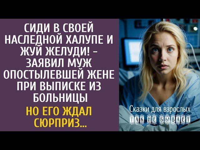 Сиди в своей наследной халупе и жуй желуди! - заявил муж опостылевшей жене при выписке из больницы…