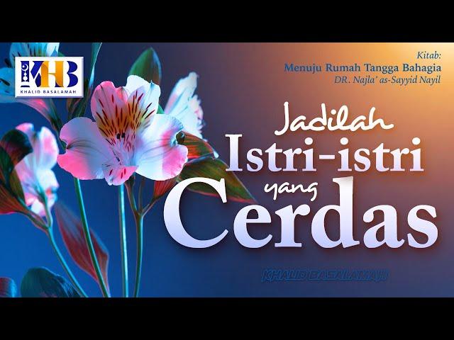 Menuju Rumah Tangga Bahagia #11 : Jadilah Istri-Istri Yang Cerdas - Khalid Basalamah