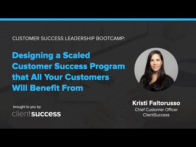 CS Bootcamp: Designing a Scaled Customer Success Program That All Your Customers Will Benefit From