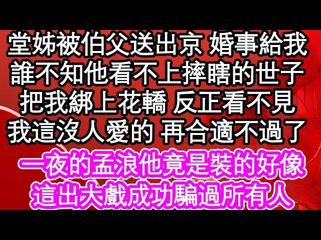 堂姊被伯父送出京 婚事給我，誰不知他看不上摔瞎的世子，把我綁上花轎 反正看不見，我這沒人愛的再合適不過了，一夜的孟浪他竟是裝的好像，這出大戲成功騙過所有人| #為人處世#生活經驗#情感故事#養老#退休