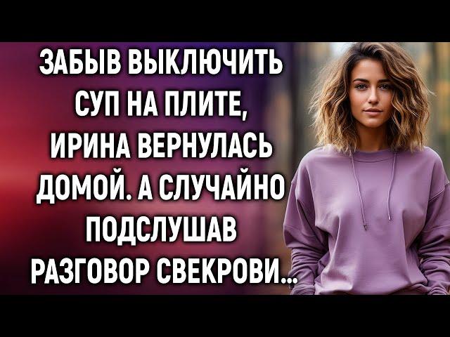 Забыв выключить суп на плите, Ирина вернулась домой. А случайно подслушав разговор свекрови…