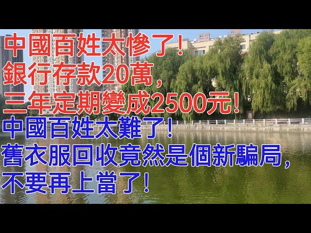 中國百姓太慘了！沒有天理了！銀行存款20萬，三年定期變成2500元！中國百姓太難了！大夥可注意了，舊衣服回收竟然是個新騙局，不要再上當了！