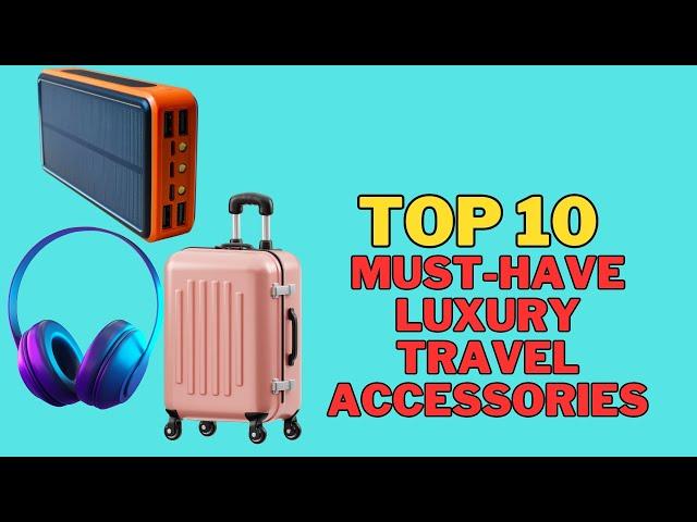 Top 10 Must-Have Luxury Travel Accessories for Your Next Trip