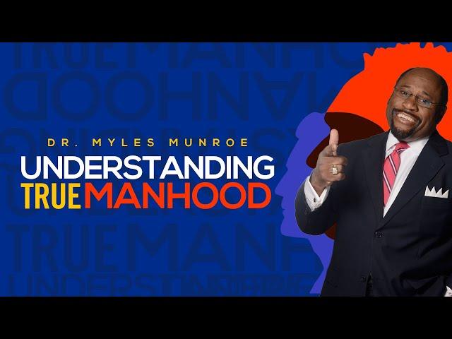 Understanding True Manhood | Dr. Myles Munroe on Manhood | MunroeGlobal.com